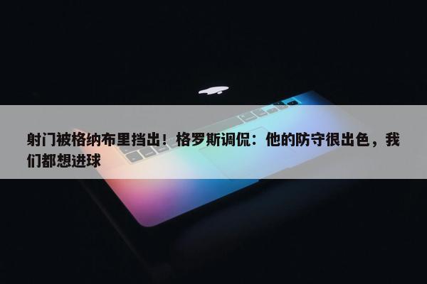 射门被格纳布里挡出！格罗斯调侃：他的防守很出色，我们都想进球