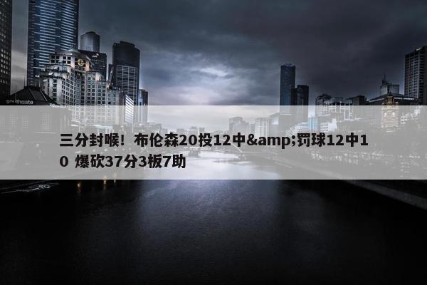 三分封喉！布伦森20投12中&罚球12中10 爆砍37分3板7助