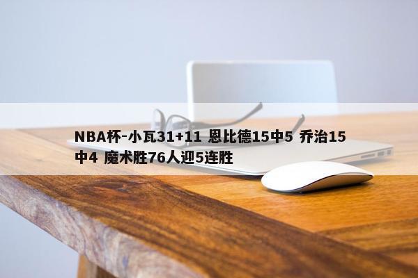 NBA杯-小瓦31+11 恩比德15中5 乔治15中4 魔术胜76人迎5连胜