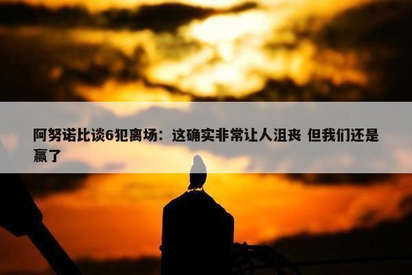 阿努诺比谈6犯离场：这确实非常让人沮丧 但我们还是赢了