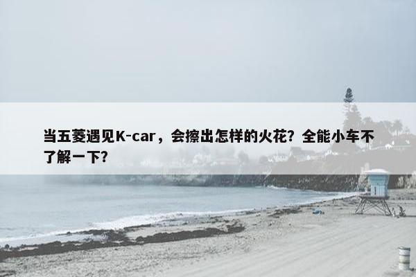 当五菱遇见K-car，会擦出怎样的火花？全能小车不了解一下？