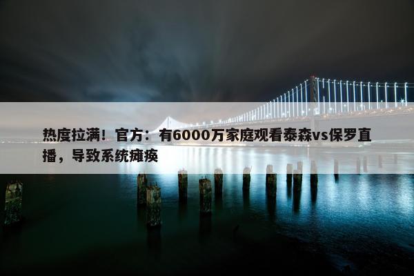 热度拉满！官方：有6000万家庭观看泰森vs保罗直播，导致系统瘫痪