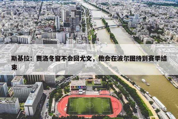 斯基拉：贾洛冬窗不会回尤文，他会在波尔图待到赛季结束