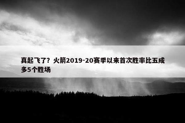 真起飞了？火箭2019-20赛季以来首次胜率比五成多5个胜场