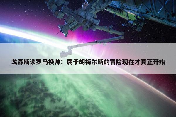 戈森斯谈罗马换帅：属于胡梅尔斯的冒险现在才真正开始