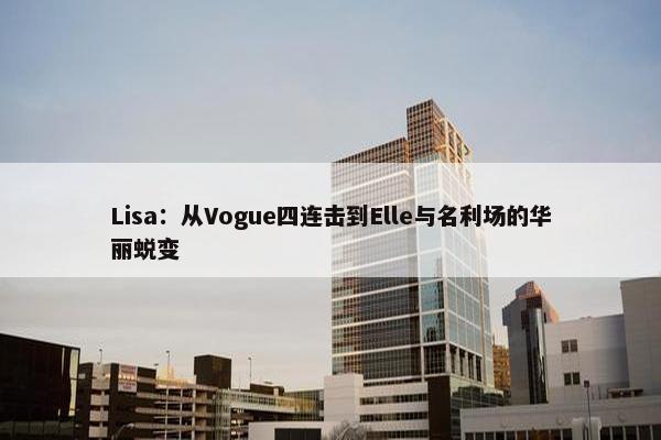 Lisa：从Vogue四连击到Elle与名利场的华丽蜕变