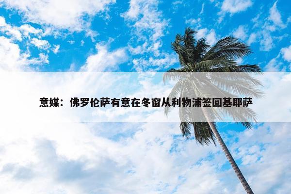 意媒：佛罗伦萨有意在冬窗从利物浦签回基耶萨