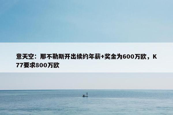 意天空：那不勒斯开出续约年薪+奖金为600万欧，K77要求800万欧