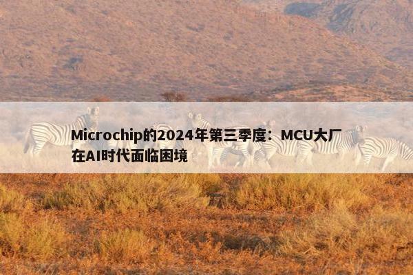 Microchip的2024年第三季度：MCU大厂在AI时代面临困境