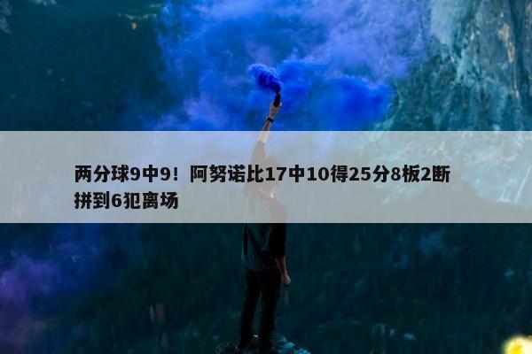 两分球9中9！阿努诺比17中10得25分8板2断 拼到6犯离场