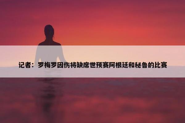 记者：罗梅罗因伤将缺席世预赛阿根廷和秘鲁的比赛