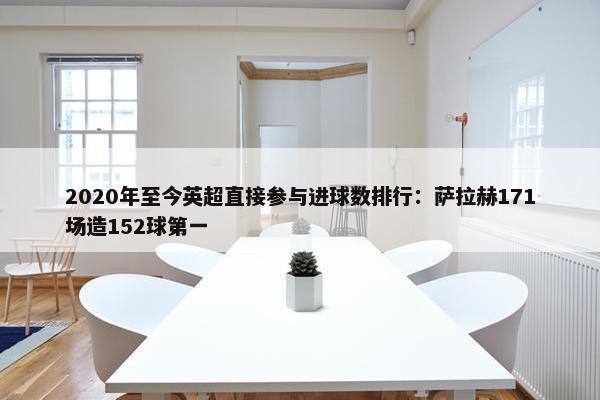 2020年至今英超直接参与进球数排行：萨拉赫171场造152球第一