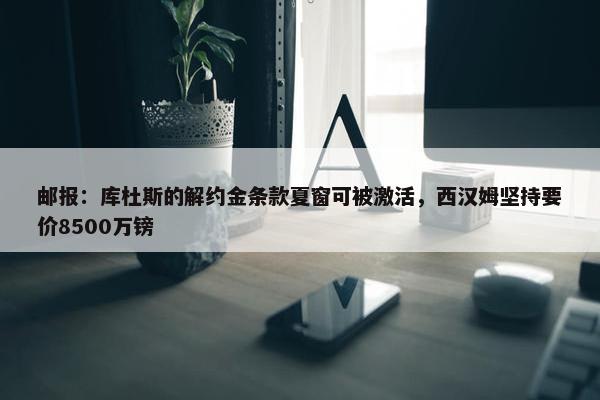 邮报：库杜斯的解约金条款夏窗可被激活，西汉姆坚持要价8500万镑