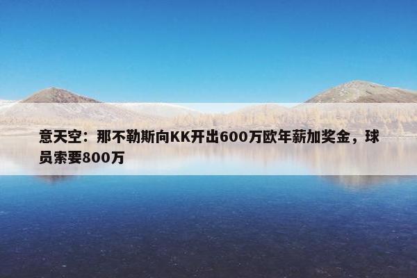 意天空：那不勒斯向KK开出600万欧年薪加奖金，球员索要800万