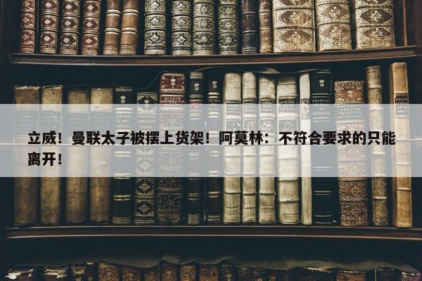 立威！曼联太子被摆上货架！阿莫林：不符合要求的只能离开！