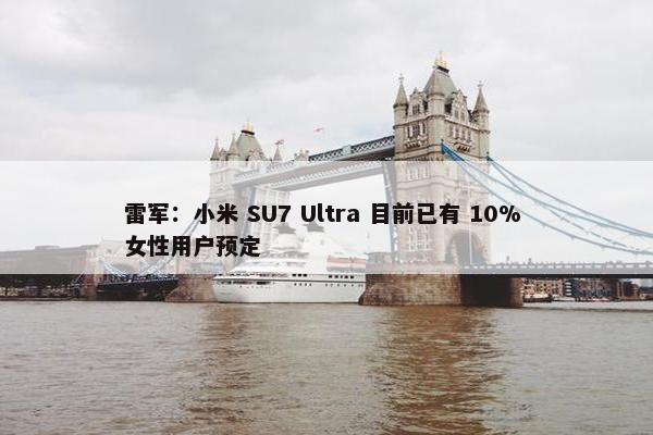 雷军：小米 SU7 Ultra 目前已有 10% 女性用户预定