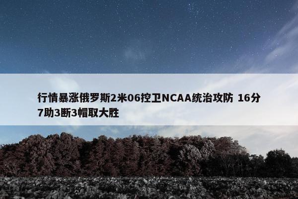 行情暴涨俄罗斯2米06控卫NCAA统治攻防 16分7助3断3帽取大胜