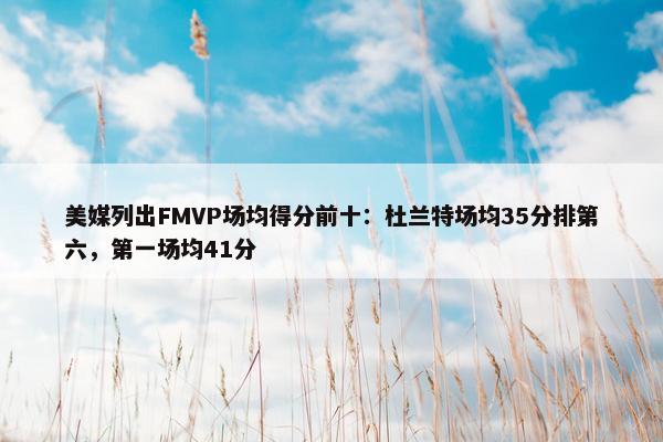 美媒列出FMVP场均得分前十：杜兰特场均35分排第六，第一场均41分