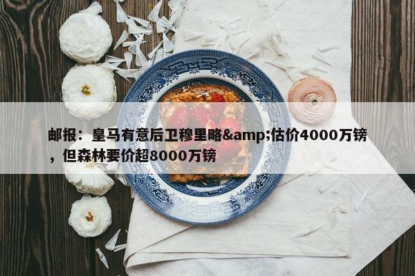 邮报：皇马有意后卫穆里略&估价4000万镑，但森林要价超8000万镑