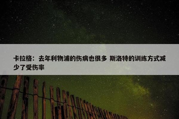 卡拉格：去年利物浦的伤病也很多 斯洛特的训练方式减少了受伤率