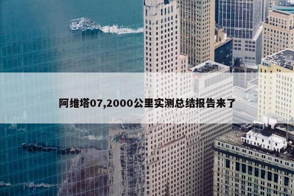 阿维塔07,2000公里实测总结报告来了