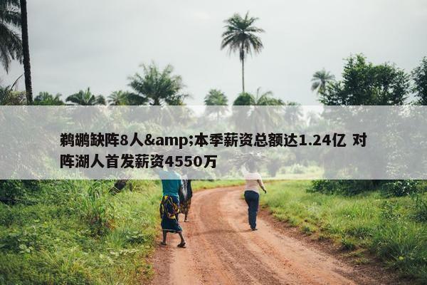 鹈鹕缺阵8人&本季薪资总额达1.24亿 对阵湖人首发薪资4550万