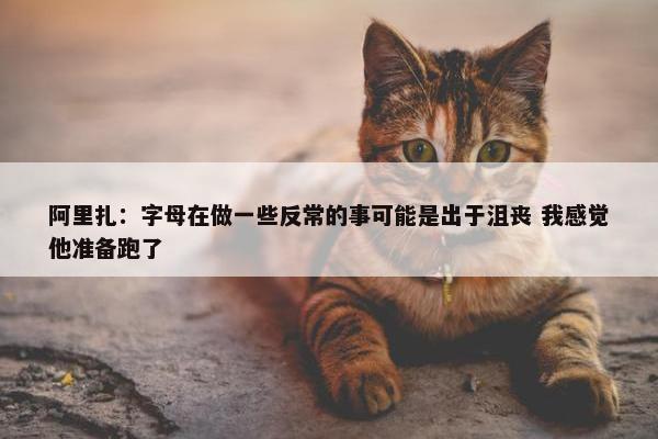 阿里扎：字母在做一些反常的事可能是出于沮丧 我感觉他准备跑了