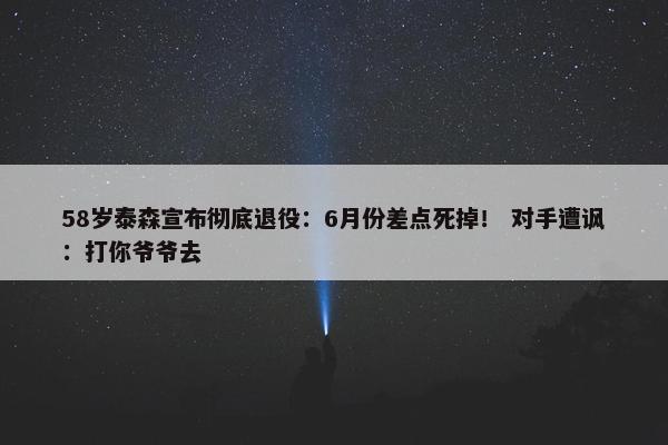 58岁泰森宣布彻底退役：6月份差点死掉！ 对手遭讽：打你爷爷去