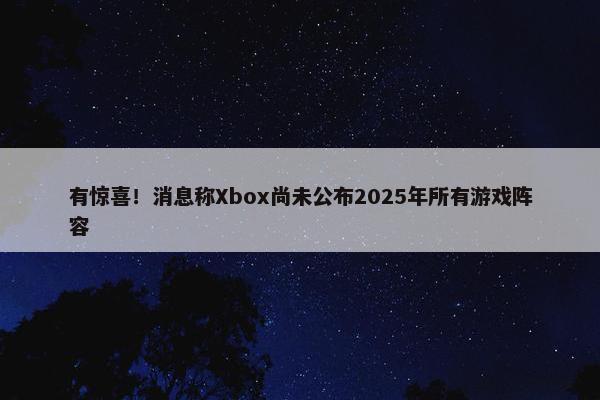 有惊喜！消息称Xbox尚未公布2025年所有游戏阵容