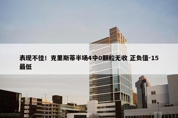 表现不佳！克里斯蒂半场4中0颗粒无收 正负值-15最低