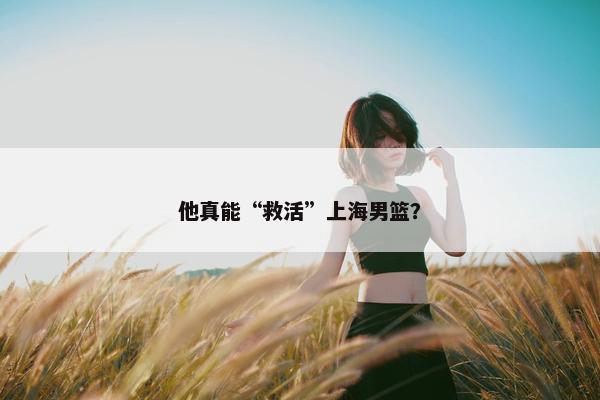 他真能“救活”上海男篮？