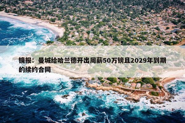 镜报：曼城给哈兰德开出周薪50万镑且2029年到期的续约合同