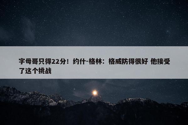 字母哥只得22分！约什-格林：格威防得很好 他接受了这个挑战