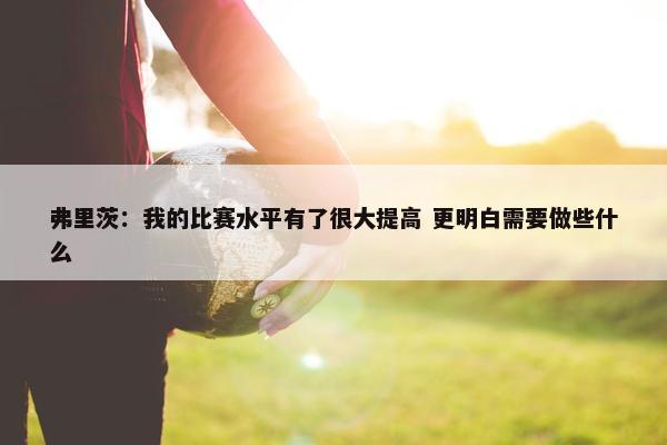 弗里茨：我的比赛水平有了很大提高 更明白需要做些什么