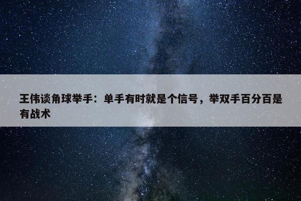 王伟谈角球举手：单手有时就是个信号，举双手百分百是有战术