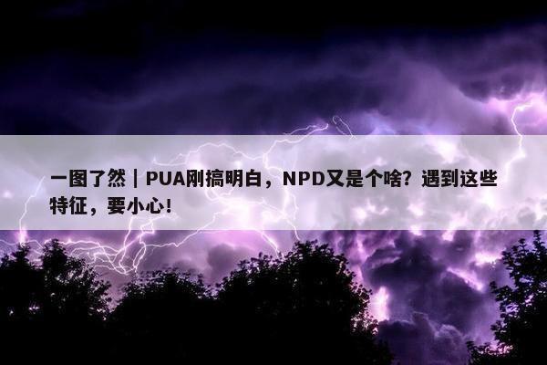 一图了然｜PUA刚搞明白，NPD又是个啥？遇到这些特征，要小心！