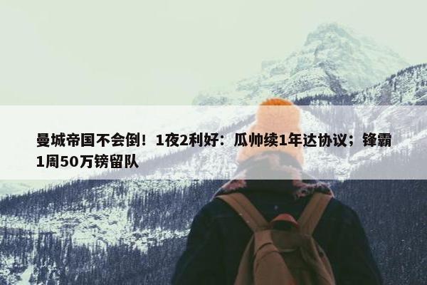 曼城帝国不会倒！1夜2利好：瓜帅续1年达协议；锋霸1周50万镑留队