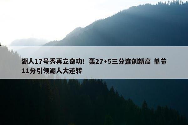 湖人17号秀再立奇功！轰27+5三分连创新高 单节11分引领湖人大逆转