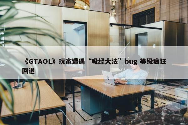 《GTAOL》玩家遭遇“吸经大法”bug 等级疯狂回退