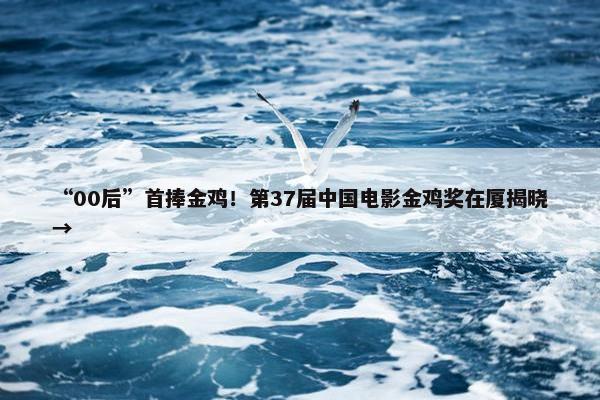 “00后”首捧金鸡！第37届中国电影金鸡奖在厦揭晓→