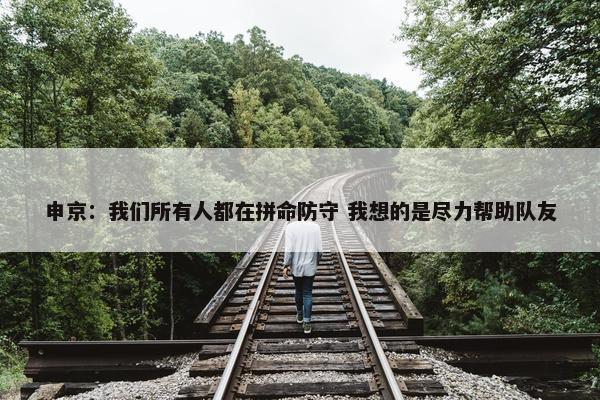 申京：我们所有人都在拼命防守 我想的是尽力帮助队友