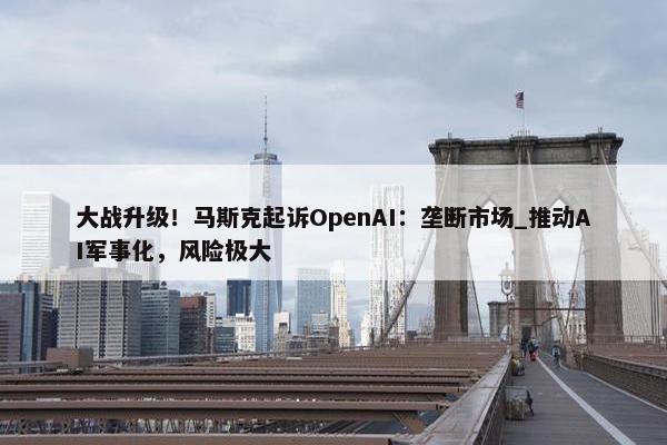 大战升级！马斯克起诉OpenAI：垄断市场_推动AI军事化，风险极大