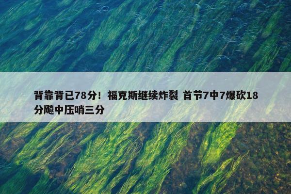 背靠背已78分！福克斯继续炸裂 首节7中7爆砍18分飚中压哨三分