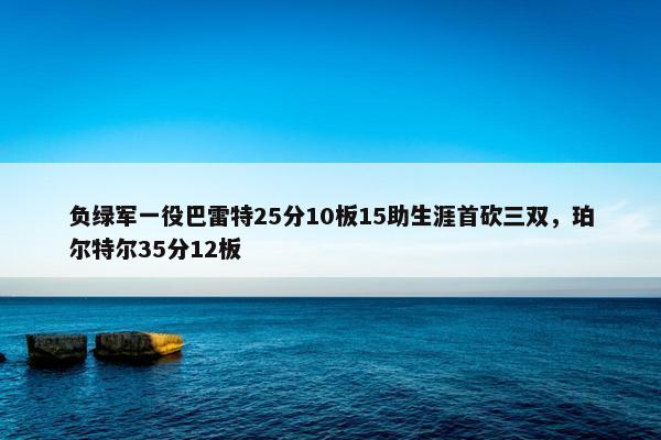 负绿军一役巴雷特25分10板15助生涯首砍三双，珀尔特尔35分12板