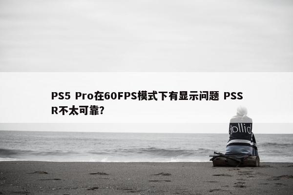 PS5 Pro在60FPS模式下有显示问题 PSSR不太可靠？