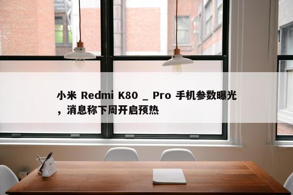 小米 Redmi K80 _ Pro 手机参数曝光，消息称下周开启预热