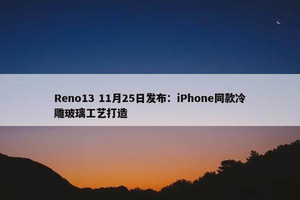 Reno13 11月25日发布：iPhone同款冷雕玻璃工艺打造