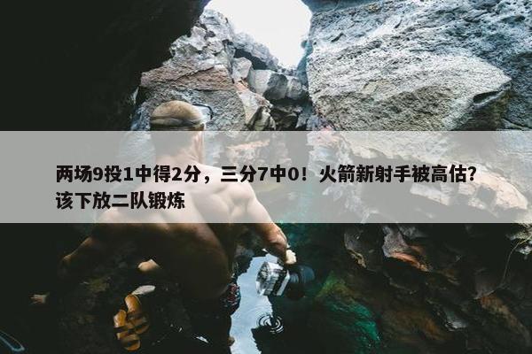 两场9投1中得2分，三分7中0！火箭新射手被高估？该下放二队锻炼