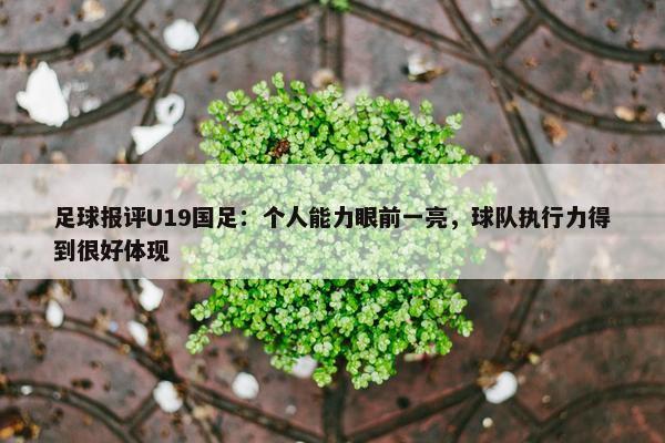 足球报评U19国足：个人能力眼前一亮，球队执行力得到很好体现