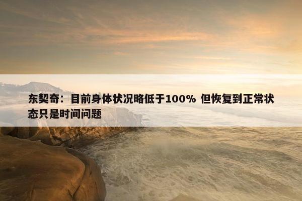 东契奇：目前身体状况略低于100% 但恢复到正常状态只是时间问题